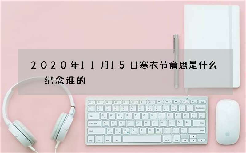 2020年11月15日寒衣节意思是什么 纪念谁的